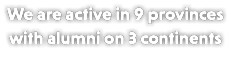 We are active in 9 provinces with alumni on 3 continents 